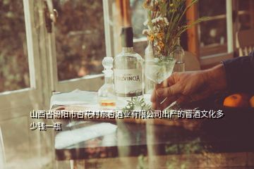 山西省汾陽(yáng)市杏花村東杏酒業(yè)有限公司出產(chǎn)的晉酒文化多少錢一瓶