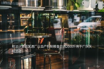稅法計(jì)算題某酒廠以自產(chǎn)特制糧食白酒2000斤用于廠慶慶?；顒?dòng)