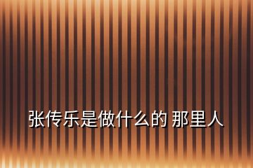 張傳樂是做什么的 那里人