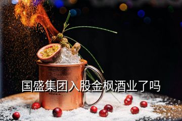 國(guó)盛集團(tuán)入股金楓酒業(yè)了嗎