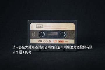請(qǐng)問各位大蝦知道湖南省湘西自治州湘泉酒鬼酒股份有限公司招工的考
