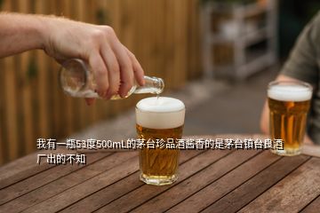 我有一瓶53度500mL的茅臺(tái)珍品酒醬香的是茅臺(tái)鎮(zhèn)臺(tái)良酒廠出的不知