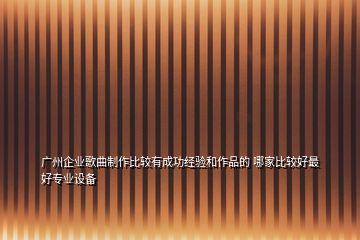廣州企業(yè)歌曲制作比較有成功經(jīng)驗和作品的 哪家比較好最好專業(yè)設(shè)備