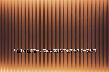 大白蝦在白酒五十六度的里面跑久了會(huì)不會(huì)壞掉十天時(shí)間