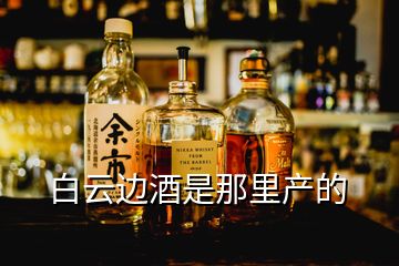 白云邊酒是那里產的