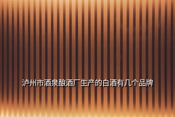 瀘州市酒泉釀酒廠生產(chǎn)的白酒有幾個品牌