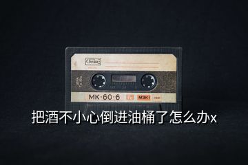 把酒不小心倒進油桶了怎么辦x