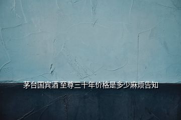 茅臺(tái)國賓酒 至尊三十年價(jià)格是多少麻煩告知
