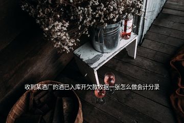 收到某酒廠的酒已入庫(kù)開(kāi)欠款收據(jù)一張?jiān)趺醋鰰?huì)計(jì)分錄