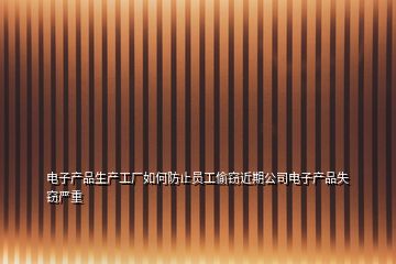 電子產品生產工廠如何防止員工偷竊近期公司電子產品失竊嚴重
