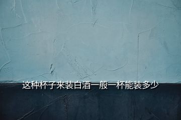 這種杯子來(lái)裝白酒一般一杯能裝多少