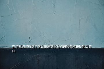 在茅易購買得到了茅臺快遞到家有點破損能夠去找售后的嗎