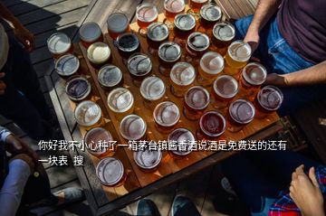 你好我不小心種了一箱茅臺(tái)鎮(zhèn)醬香酒說(shuō)酒是免費(fèi)送的還有一塊表  搜