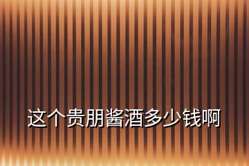 這個(gè)貴朋醬酒多少錢啊
