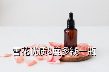 雪花優(yōu)質8度多錢一瓶