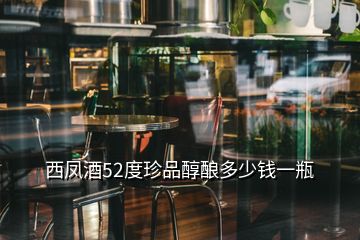 西鳳酒52度珍品醇釀多少錢一瓶