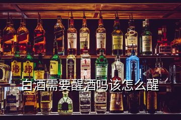 白酒需要醒酒嗎該怎么醒