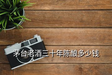 茅臺(tái)老酒三十年陳釀多少錢