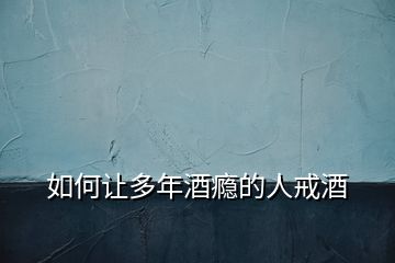 如何讓多年酒癮的人戒酒