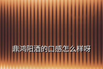 鼎鴻陽(yáng)酒的口感怎么樣呀