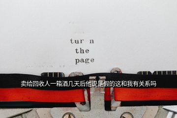 賣給回收人一箱酒幾天后他說是假的這和我有關系嗎