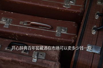 開心辭典百年窖藏酒在市場(chǎng)可以賣多少錢一瓶