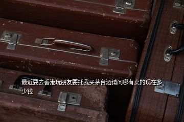 最近要去香港玩朋友要托我買(mǎi)茅臺(tái)酒請(qǐng)問(wèn)哪有賣(mài)的現(xiàn)在多少錢(qián)