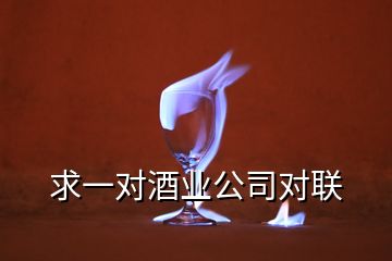 求一對(duì)酒業(yè)公司對(duì)聯(lián)