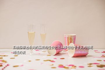 五糧醇臻選系列的品質(zhì)和性?xún)r(jià)比怎么樣想給爺爺買(mǎi)兩瓶呢喝過(guò)的說(shuō)