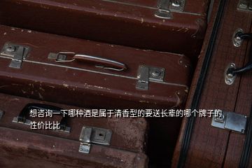 想咨詢(xún)一下哪種酒是屬于清香型的要送長(zhǎng)輩的哪個(gè)牌子的性?xún)r(jià)比比