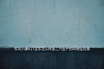 東風(fēng)小康K17這車怎么樣是二汽生產(chǎn)的嗎地址在哪