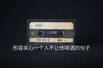 形容關心一個人不讓他喝酒的句子