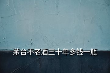 茅臺(tái)不老酒三十年多錢一瓶