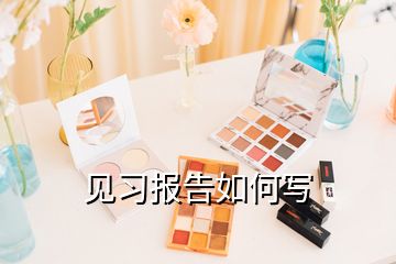 見習(xí)報(bào)告如何寫