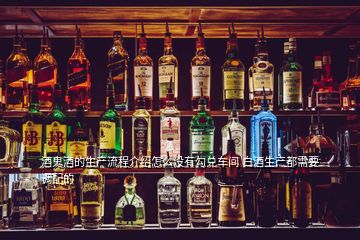 酒鬼酒的生產(chǎn)流程介紹怎么沒有勾兌車間 白酒生產(chǎn)都需要調配的