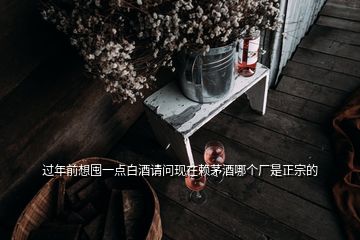 過年前想囤一點(diǎn)白酒請(qǐng)問現(xiàn)在賴茅酒哪個(gè)廠是正宗的