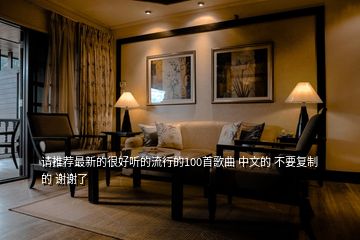 請推薦最新的很好聽的流行的100首歌曲 中文的 不要復制的 謝謝了