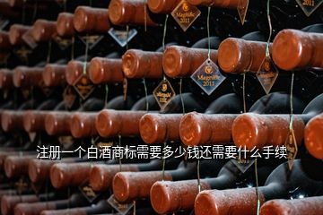 注冊(cè)一個(gè)白酒商標(biāo)需要多少錢(qián)還需要什么手續(xù)