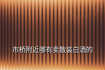 市橋附近哪有賣(mài)散裝白酒的