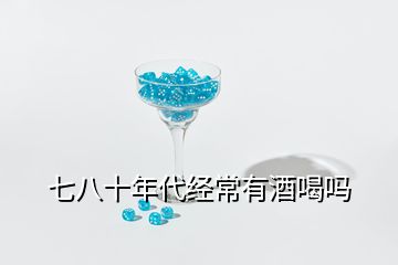 七八十年代經常有酒喝嗎