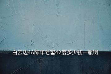 白云邊4A陳年老窖42度多少錢一瓶啊