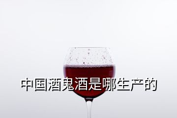 中國(guó)酒鬼酒是哪生產(chǎn)的