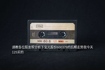請(qǐng)教各位股友幫分析下寶光股份600379的后期走勢(shì)我今天125買的