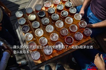 趣頭條今天不知道怎么點的免費領(lǐng)取了一箱是6瓶茅臺酒怎么能取系上