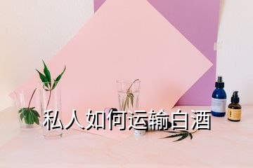 私人如何運(yùn)輸白酒