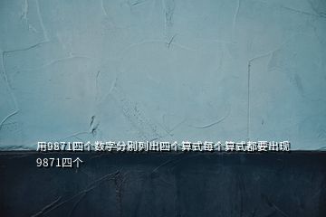 用9871四個數(shù)字分別列出四個算式每個算式都要出現(xiàn)9871四個