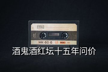 酒鬼酒紅壇十五年問(wèn)價(jià)