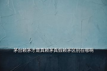 茅臺賴茅才是真賴茅真假賴茅區(qū)別在哪啊