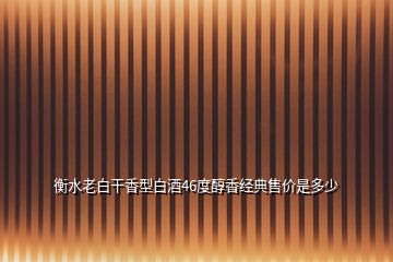 衡水老白干香型白酒46度醇香經(jīng)典售價(jià)是多少