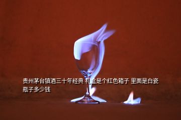 貴州茅臺鎮(zhèn)酒三十年經(jīng)典 禮盒是個(gè)紅色箱子 里面是白瓷瓶子多少錢